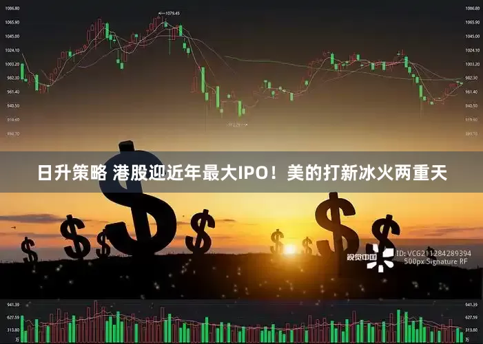 日升策略 港股迎近年最大IPO！美的打新冰火两重天
