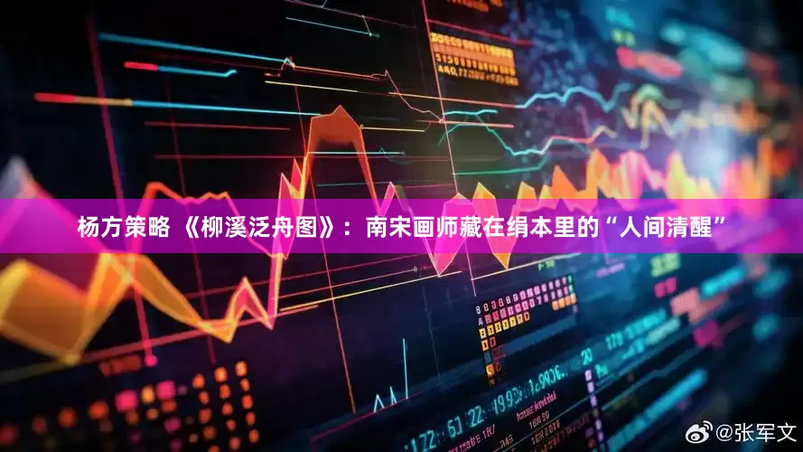杨方策略 《柳溪泛舟图》：南宋画师藏在绢本里的“人间清醒”