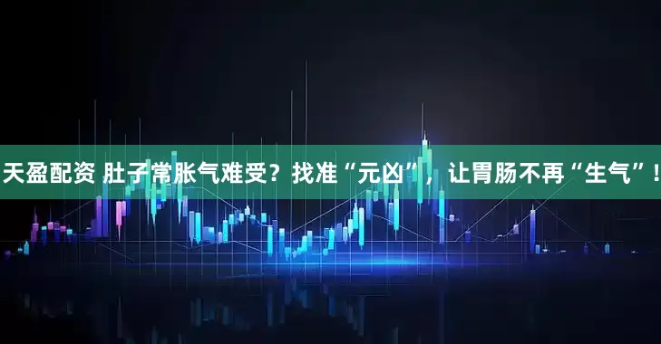 天盈配资 肚子常胀气难受？找准“元凶”，让胃肠不再“生气”！