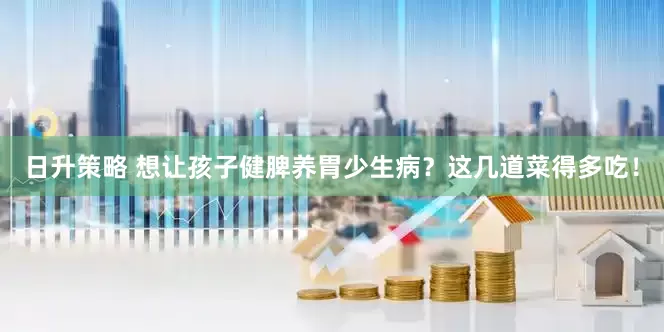日升策略 想让孩子健脾养胃少生病？这几道菜得多吃！
