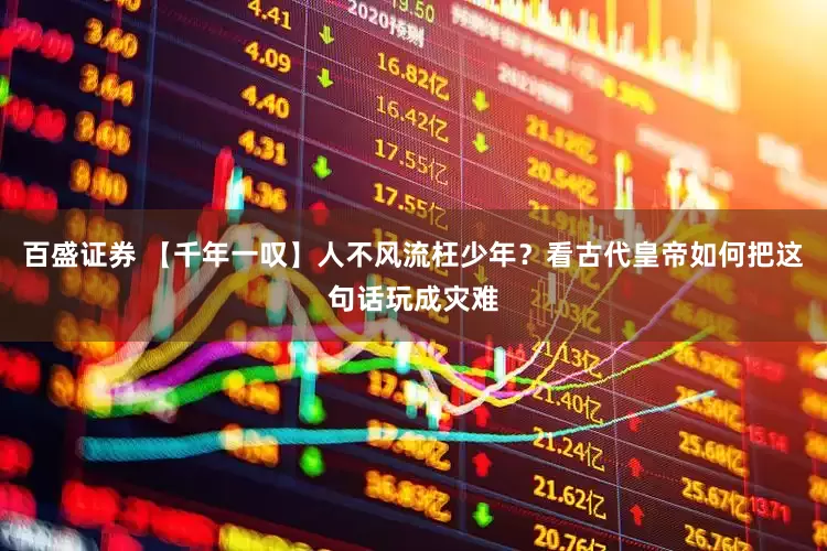 百盛证券 【千年一叹】人不风流枉少年？看古代皇帝如何把这句话玩成灾难