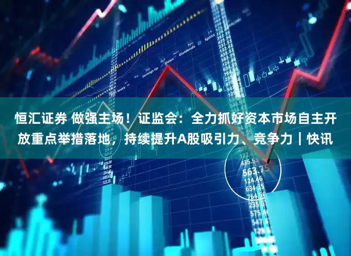 恒汇证券 做强主场！证监会：全力抓好资本市场自主开放重点举措落地，持续提升A股吸引力、竞争力｜快讯