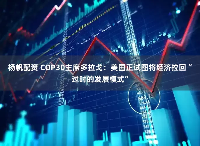 杨帆配资 COP30主席多拉戈：美国正试图将经济拉回“过时的发展模式”