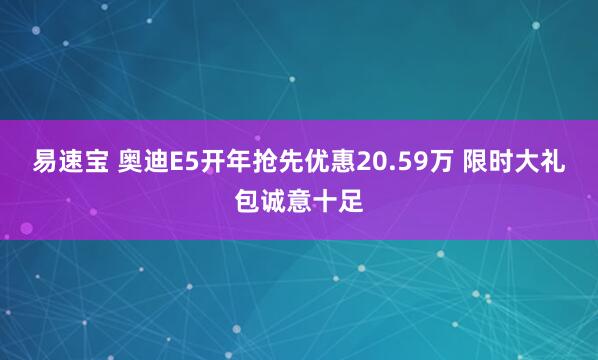 易速宝 奥迪E5开年抢先优惠20.59万 限时大礼包诚意十足