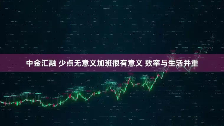 中金汇融 少点无意义加班很有意义 效率与生活并重