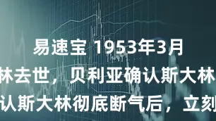 易速宝 1953年3月5日，斯大林去世，贝利亚确认斯大林彻底断气后，立刻站起