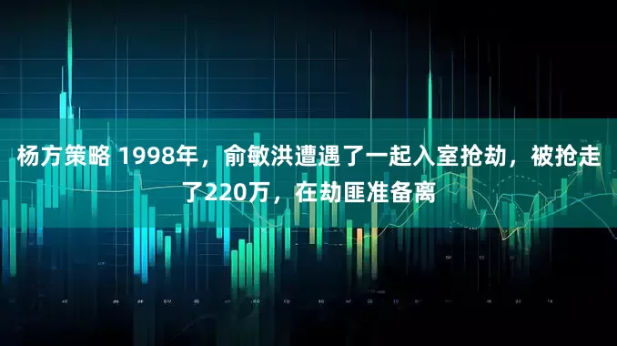 杨方策略 1998年，俞敏洪遭遇了一起入室抢劫，被抢走了220万，在劫匪准备离